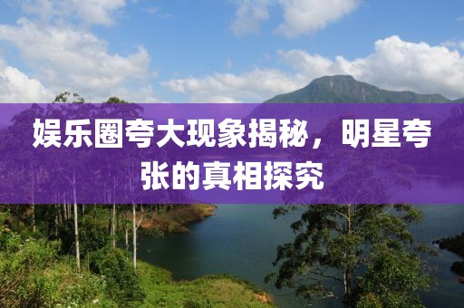 娛樂(lè)圈夸大現(xiàn)象揭秘，明星夸張的真相探究
