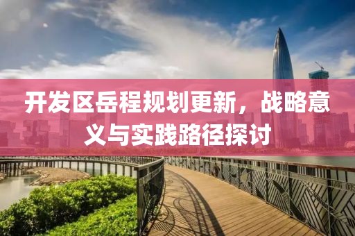 開發(fā)區(qū)岳程規(guī)劃更新，戰(zhàn)略意義與實踐路徑探討
