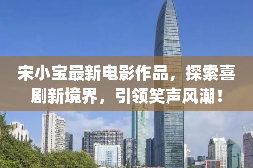 宋小寶最新電影作品，探索喜劇新境界，引領(lǐng)笑聲風(fēng)潮！