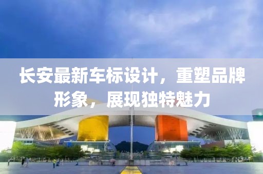 長(zhǎng)安最新車標(biāo)設(shè)計(jì)，重塑品牌形象，展現(xiàn)獨(dú)特魅力