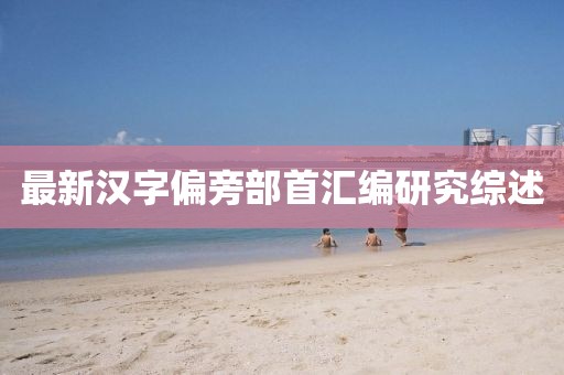 最新漢字偏旁部首匯編研究綜述