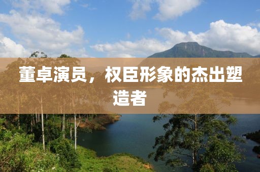 董卓演員，權(quán)臣形象的杰出塑造者