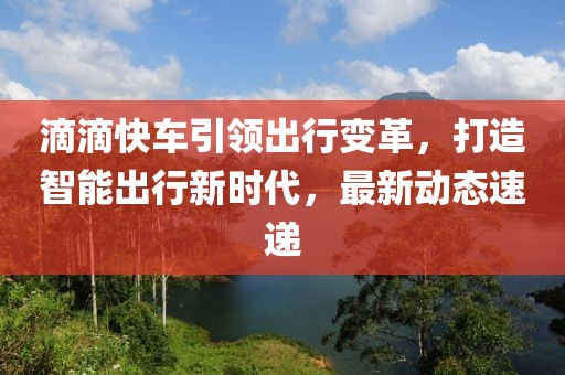 滴滴快車引領(lǐng)出行變革，打造智能出行新時(shí)代，最新動(dòng)態(tài)速遞