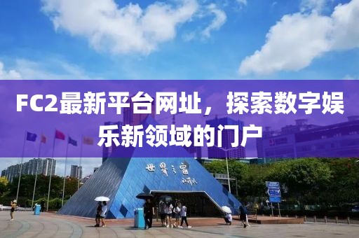 FC2最新平臺網(wǎng)址，探索數(shù)字娛樂新領(lǐng)域的門戶