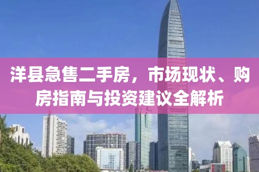 洋縣急售二手房，市場現(xiàn)狀、購房指南與投資建議全解析