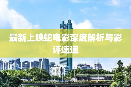 最新上映蛇電影深度解析與影評速遞