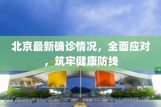 北京最新確診情況，全面應對，筑牢健康防線
