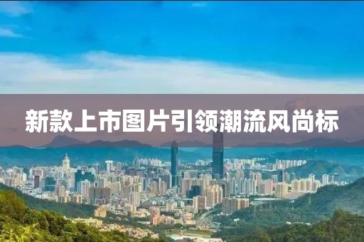 新款上市圖片引領(lǐng)潮流風尚標
