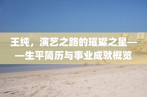 王純，演藝之路的璀璨之星——生平簡(jiǎn)歷與事業(yè)成就概覽