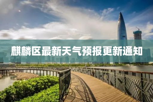 麒麟?yún)^(qū)最新天氣預(yù)報更新通知