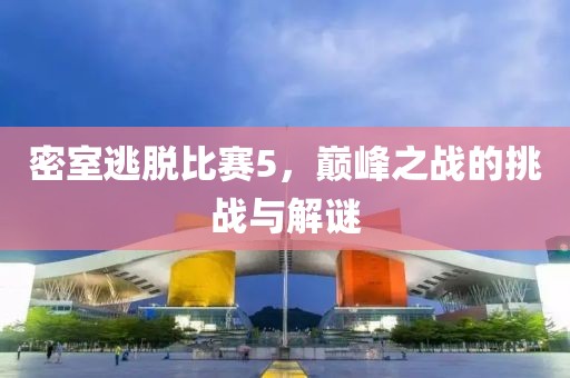 密室逃脫比賽5，巔峰之戰(zhàn)的挑戰(zhàn)與解謎