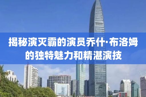 揭秘演滅霸的演員喬什·布洛姆的獨特魅力和精湛演技