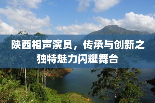 陜西相聲演員，傳承與創(chuàng)新之獨特魅力閃耀舞臺