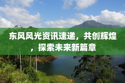 東風(fēng)風(fēng)光資訊速遞，共創(chuàng)輝煌，探索未來新篇章
