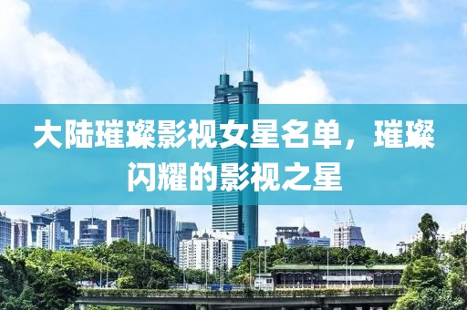 大陸璀璨影視女星名單，璀璨閃耀的影視之星