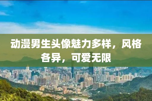 動(dòng)漫男生頭像魅力多樣，風(fēng)格各異，可愛無限