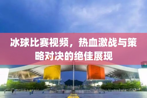 冰球比賽視頻，熱血激戰(zhàn)與策略對決的絕佳展現(xiàn)