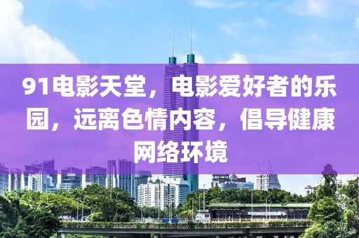 91電影天堂，電影愛好者的樂園，遠(yuǎn)離色情內(nèi)容，倡導(dǎo)健康網(wǎng)絡(luò)環(huán)境