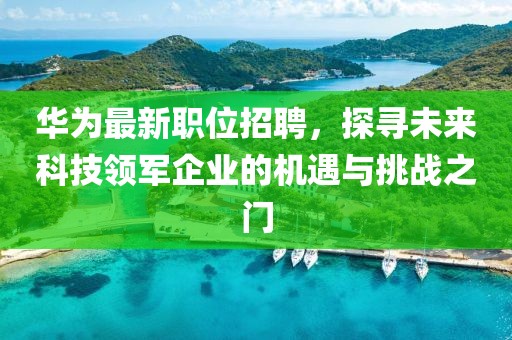 華為最新職位招聘，探尋未來(lái)科技領(lǐng)軍企業(yè)的機(jī)遇與挑戰(zhàn)之門(mén)