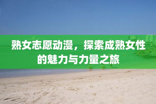 熟女志愿動(dòng)漫，探索成熟女性的魅力與力量之旅