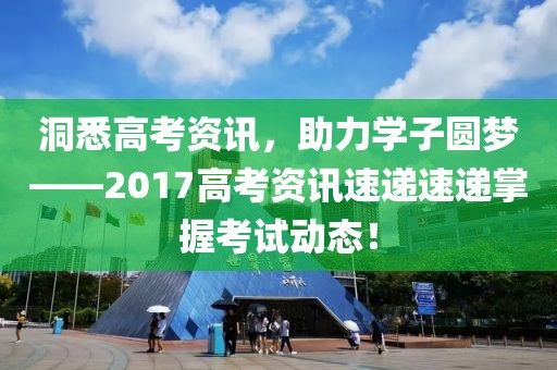洞悉高考資訊，助力學(xué)子圓夢(mèng)——2017高考資訊速遞速遞掌握考試動(dòng)態(tài)！