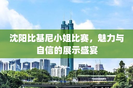沈陽(yáng)比基尼小姐比賽，魅力與自信的展示盛宴