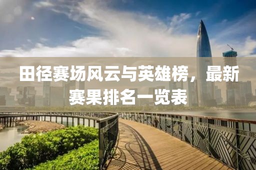 田徑賽場(chǎng)風(fēng)云與英雄榜，最新賽果排名一覽表