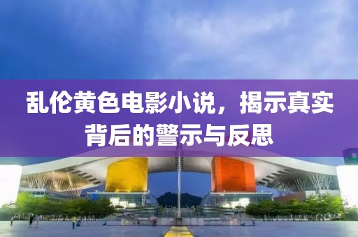 亂倫黃色電影小說，揭示真實背后的警示與反思