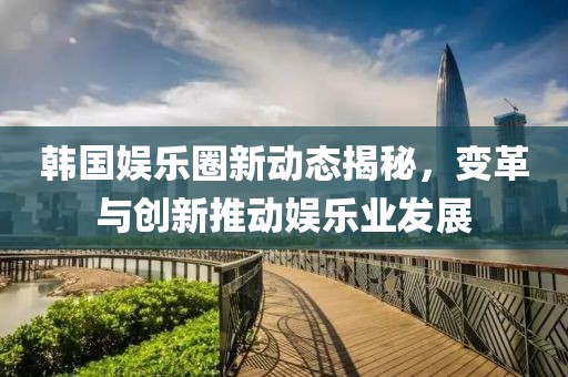 韓國(guó)娛樂圈新動(dòng)態(tài)揭秘，變革與創(chuàng)新推動(dòng)娛樂業(yè)發(fā)展
