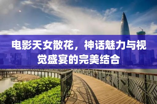 電影天女散花，神話魅力與視覺盛宴的完美結(jié)合