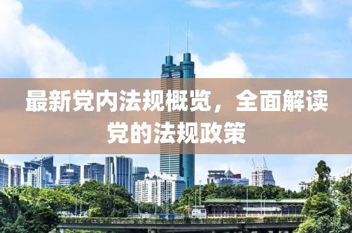最新黨內(nèi)法規(guī)概覽，全面解讀黨的法規(guī)政策