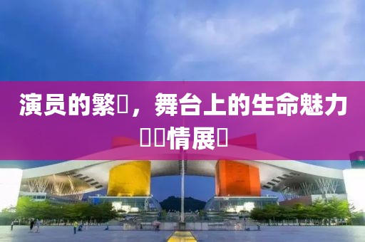 演員的繁體，舞臺上的生命魅力與風(fēng)情展現(xiàn)