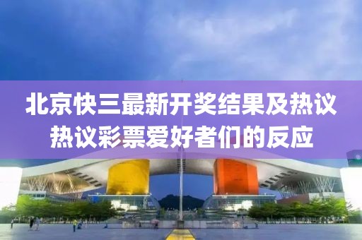 北京快三最新開獎結果及熱議熱議彩票愛好者們的反應