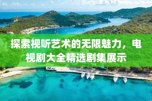 探索視聽藝術(shù)的無限魅力，電視劇大全精選劇集展示