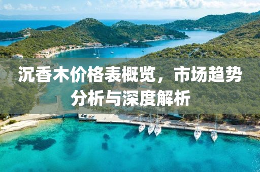 沉香木價格表概覽，市場趨勢分析與深度解析