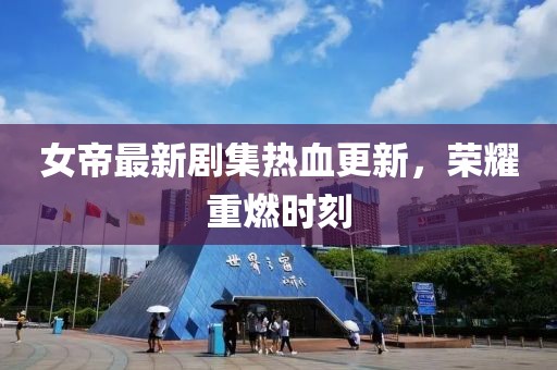 女帝最新劇集熱血更新，榮耀重燃時(shí)刻