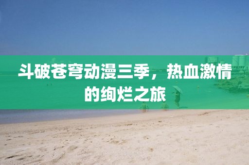 斗破蒼穹動(dòng)漫三季，熱血激情的絢爛之旅