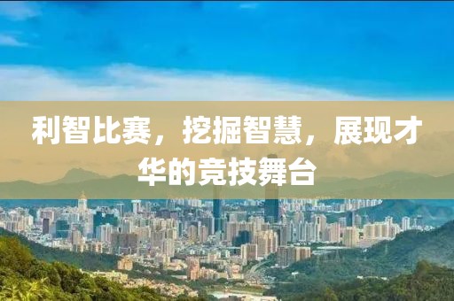 利智比賽，挖掘智慧，展現(xiàn)才華的競技舞臺