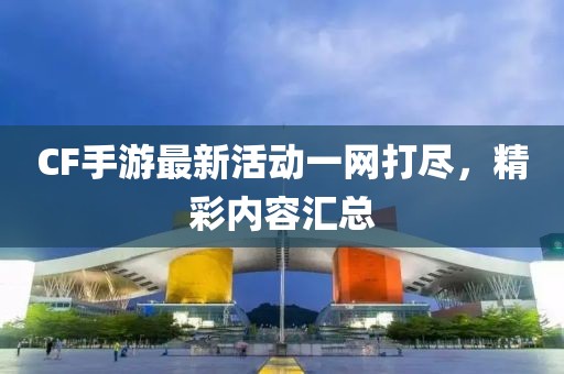 CF手游最新活動一網(wǎng)打盡，精彩內(nèi)容匯總