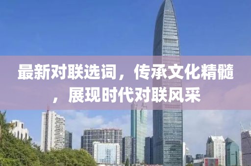 最新對聯(lián)選詞，傳承文化精髓，展現(xiàn)時代對聯(lián)風(fēng)采