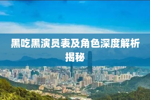 黑吃黑演員表及角色深度解析揭秘