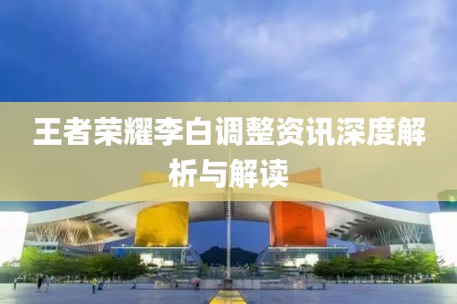 王者榮耀李白調(diào)整資訊深度解析與解讀