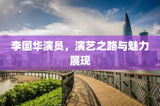 李國(guó)華演員，演藝之路與魅力展現(xiàn)
