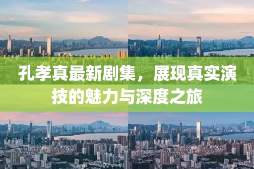 孔孝真最新劇集，展現(xiàn)真實演技的魅力與深度之旅