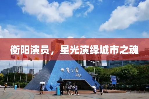 衡陽演員，星光演繹城市之魂