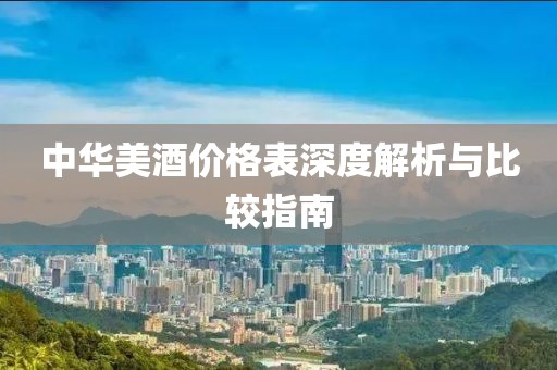 中華美酒價(jià)格表深度解析與比較指南