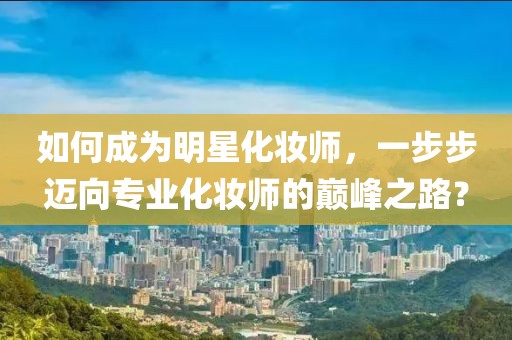 如何成為明星化妝師，一步步邁向?qū)I(yè)化妝師的巔峰之路？
