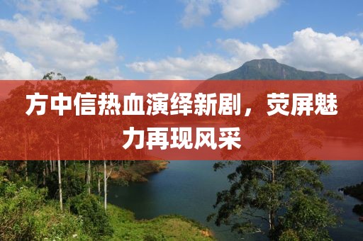 方中信熱血演繹新劇，熒屏魅力再現(xiàn)風(fēng)采