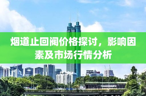 煙道止回閥價(jià)格探討，影響因素及市場(chǎng)行情分析