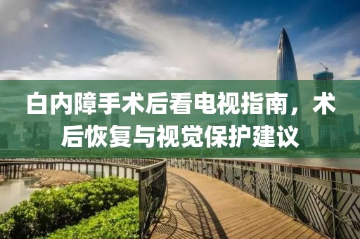 白內(nèi)障手術(shù)后看電視指南，術(shù)后恢復(fù)與視覺保護(hù)建議